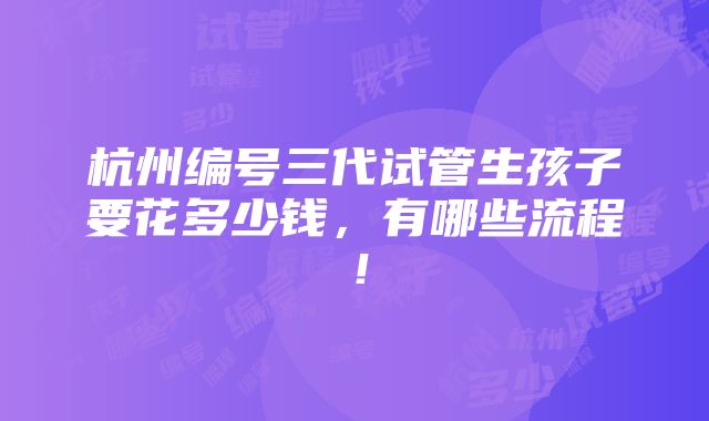 杭州编号三代试管生孩子要花多少钱，有哪些流程！