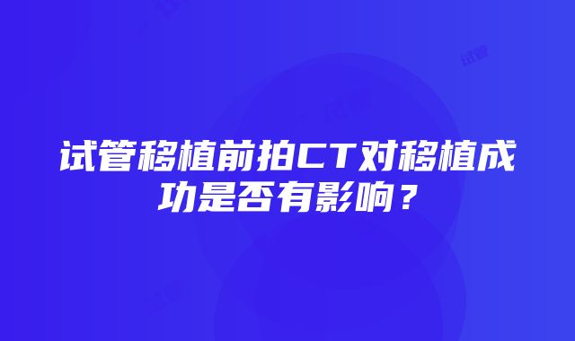 试管移植前拍CT对移植成功是否有影响？