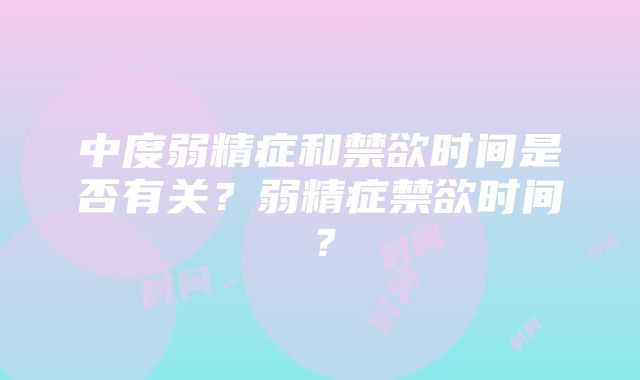 中度弱精症和禁欲时间是否有关？弱精症禁欲时间？