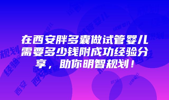 在西安胖多囊做试管婴儿需要多少钱附成功经验分享，助你明智规划！