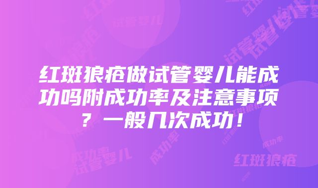 红斑狼疮做试管婴儿能成功吗附成功率及注意事项？一般几次成功！