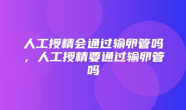 人工授精会通过输卵管吗，人工授精要通过输卵管吗