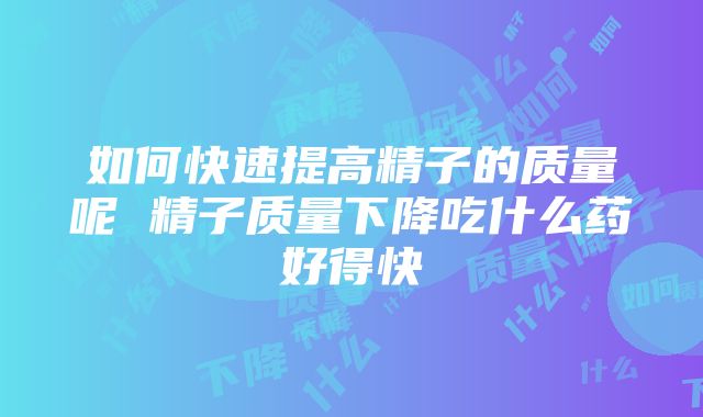 如何快速提高精子的质量呢 精子质量下降吃什么药好得快