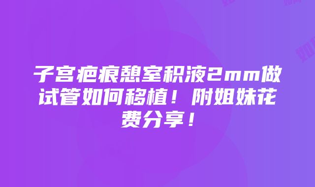 子宫疤痕憩室积液2mm做试管如何移植！附姐妹花费分享！