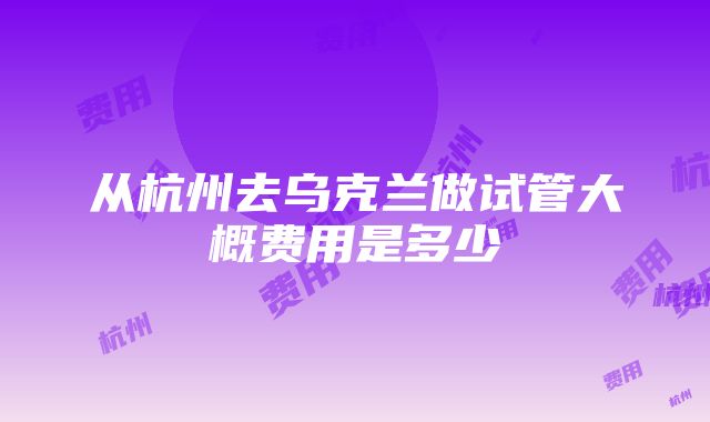 从杭州去乌克兰做试管大概费用是多少