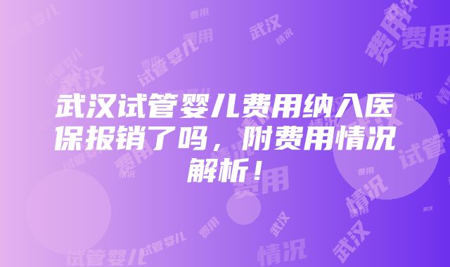 武汉试管婴儿费用纳入医保报销了吗，附费用情况解析！