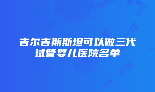 吉尔吉斯斯坦可以做三代试管婴儿医院名单