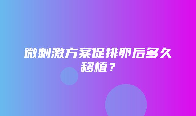 微刺激方案促排卵后多久移植？