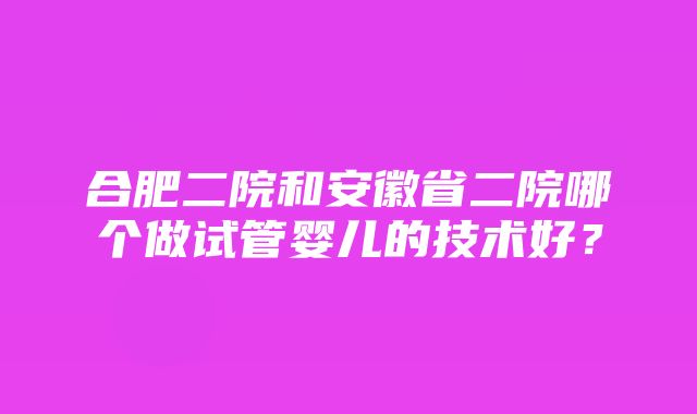 合肥二院和安徽省二院哪个做试管婴儿的技术好？