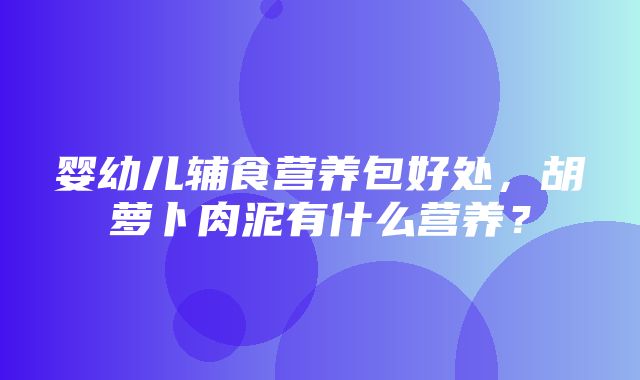 婴幼儿辅食营养包好处，胡萝卜肉泥有什么营养？