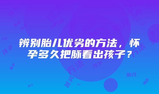 辨别胎儿优劣的方法，怀孕多久把脉看出孩子？