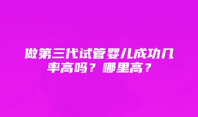 做第三代试管婴儿成功几率高吗？哪里高？