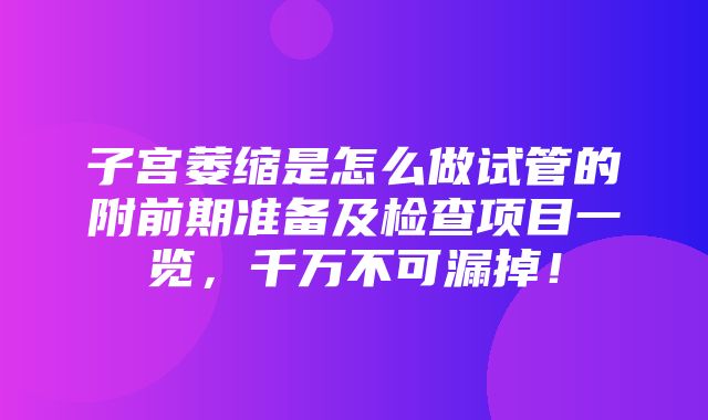 子宫萎缩是怎么做试管的附前期准备及检查项目一览，千万不可漏掉！