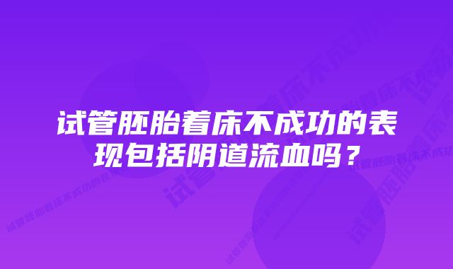 试管胚胎着床不成功的表现包括阴道流血吗？