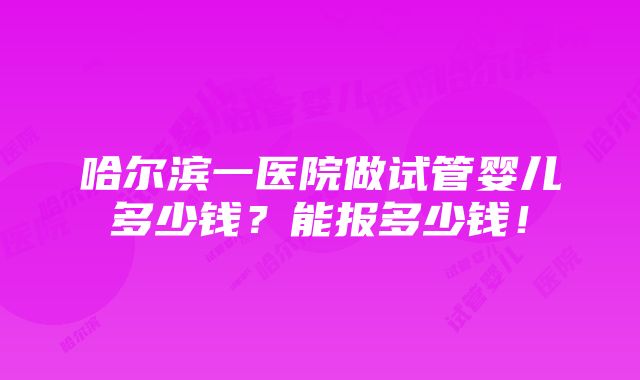 哈尔滨一医院做试管婴儿多少钱？能报多少钱！