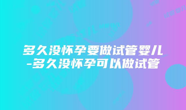 多久没怀孕要做试管婴儿-多久没怀孕可以做试管