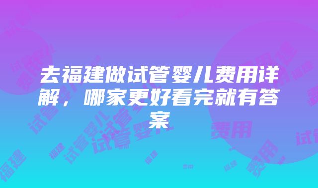 去福建做试管婴儿费用详解，哪家更好看完就有答案