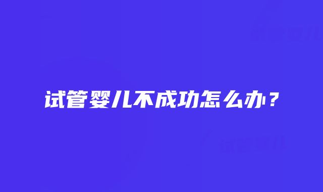 试管婴儿不成功怎么办？