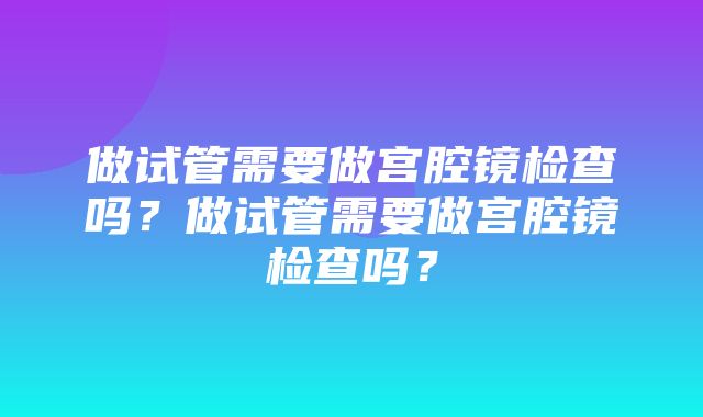 做试管需要做宫腔镜检查吗？做试管需要做宫腔镜检查吗？