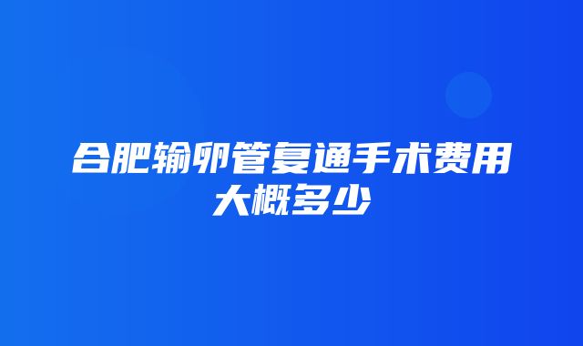 合肥输卵管复通手术费用大概多少