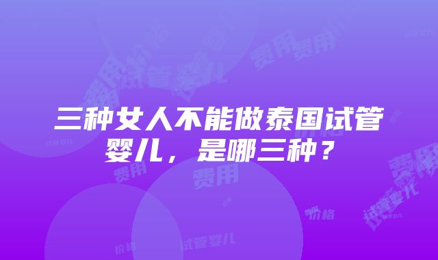 三种女人不能做泰国试管婴儿，是哪三种？