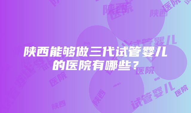 陕西能够做三代试管婴儿的医院有哪些？