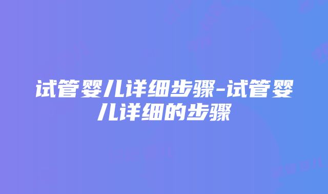 试管婴儿详细步骤-试管婴儿详细的步骤