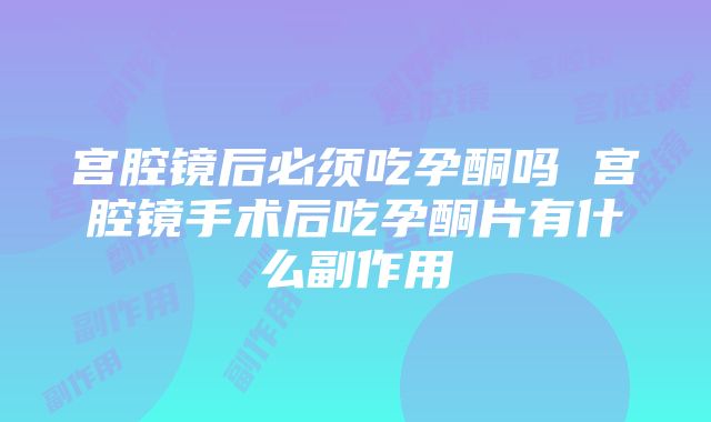 宫腔镜后必须吃孕酮吗 宫腔镜手术后吃孕酮片有什么副作用