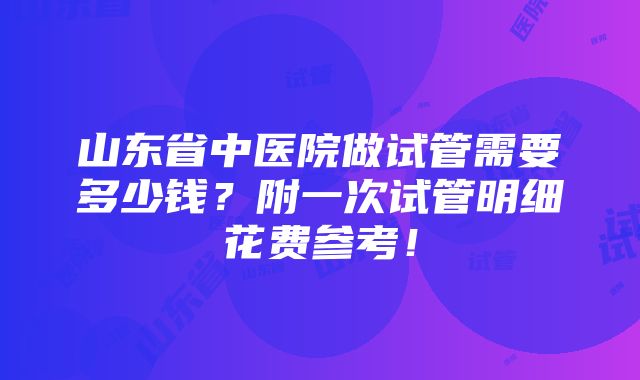 山东省中医院做试管需要多少钱？附一次试管明细花费参考！