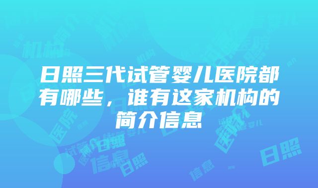 日照三代试管婴儿医院都有哪些，谁有这家机构的简介信息