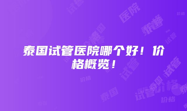 泰国试管医院哪个好！价格概览！