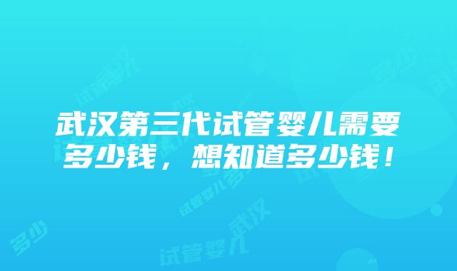 武汉第三代试管婴儿需要多少钱，想知道多少钱！