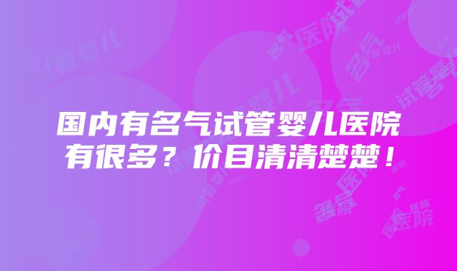 国内有名气试管婴儿医院有很多？价目清清楚楚！