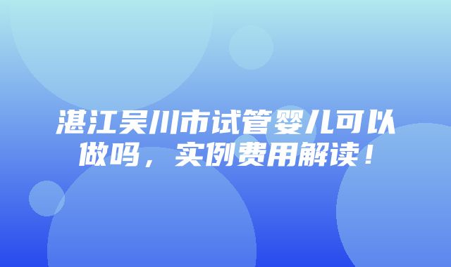 湛江吴川市试管婴儿可以做吗，实例费用解读！