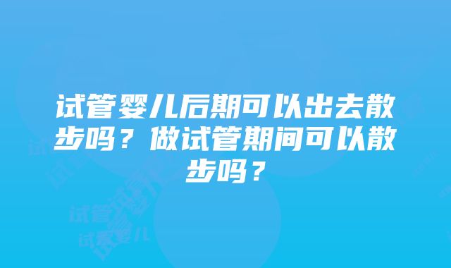 试管婴儿后期可以出去散步吗？做试管期间可以散步吗？