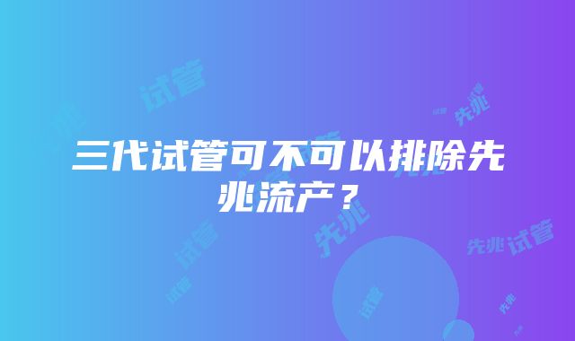 三代试管可不可以排除先兆流产？