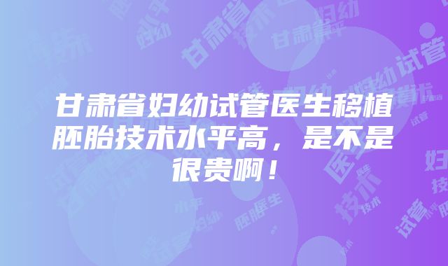 甘肃省妇幼试管医生移植胚胎技术水平高，是不是很贵啊！