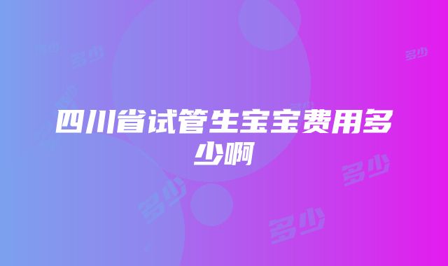 四川省试管生宝宝费用多少啊