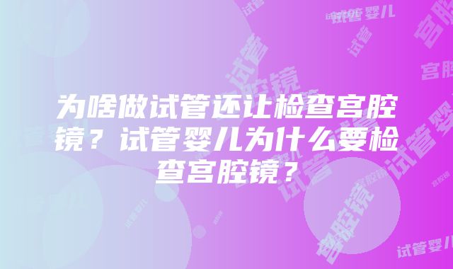 为啥做试管还让检查宫腔镜？试管婴儿为什么要检查宫腔镜？