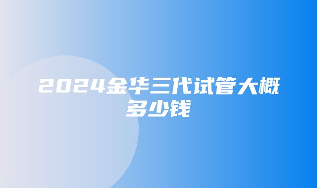 2024金华三代试管大概多少钱