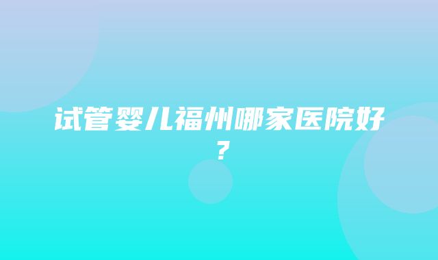 试管婴儿福州哪家医院好？