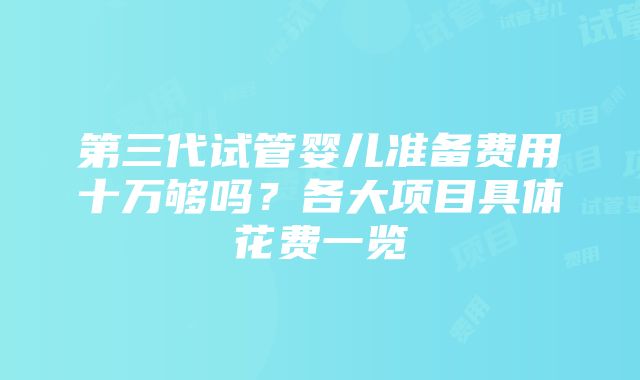 第三代试管婴儿准备费用十万够吗？各大项目具体花费一览