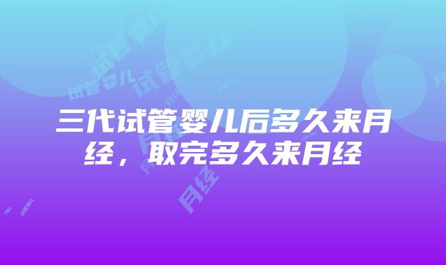 三代试管婴儿后多久来月经，取完多久来月经