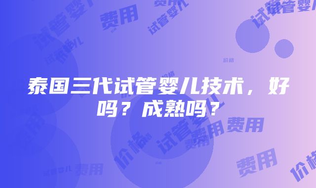 泰国三代试管婴儿技术，好吗？成熟吗？