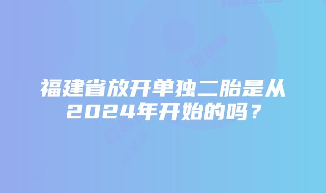 福建省放开单独二胎是从2024年开始的吗？