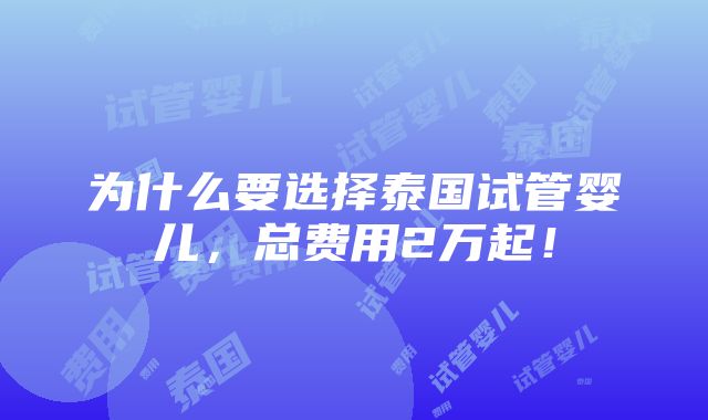 为什么要选择泰国试管婴儿，总费用2万起！