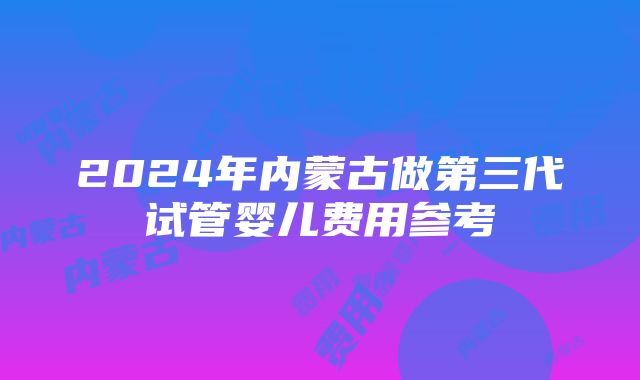 2024年内蒙古做第三代试管婴儿费用参考