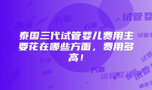 泰国三代试管婴儿费用主要花在哪些方面，费用多高！