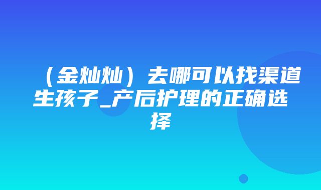 （金灿灿）去哪可以找渠道生孩子_产后护理的正确选择