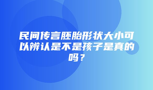 民间传言胚胎形状大小可以辨认是不是孩子是真的吗？